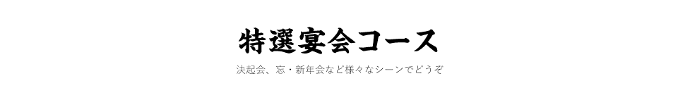 特選宴会コース　決起会、忘・新年会など様々なシーンでどうぞ